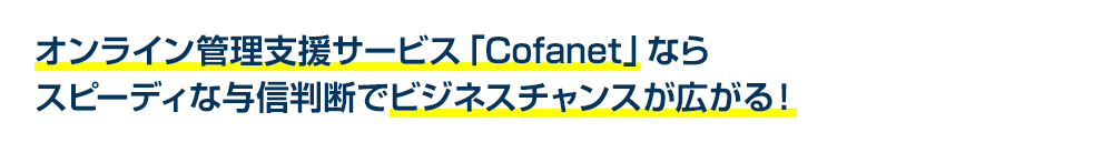 オンライン管理支援サービス「Cofanet」ならスピーディな与信判断でビジネスチャンスが広がる！